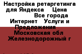 Настройка ретаргетинга (для Яндекса) › Цена ­ 5000-10000 - Все города Интернет » Услуги и Предложения   . Московская обл.,Железнодорожный г.